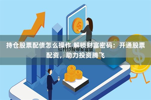 持仓股票配债怎么操作 解锁财富密码：开通股票配资，助力投资腾飞