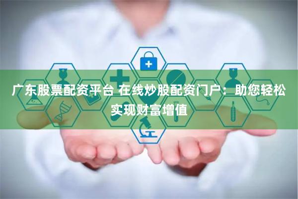 广东股票配资平台 在线炒股配资门户：助您轻松实现财富增值