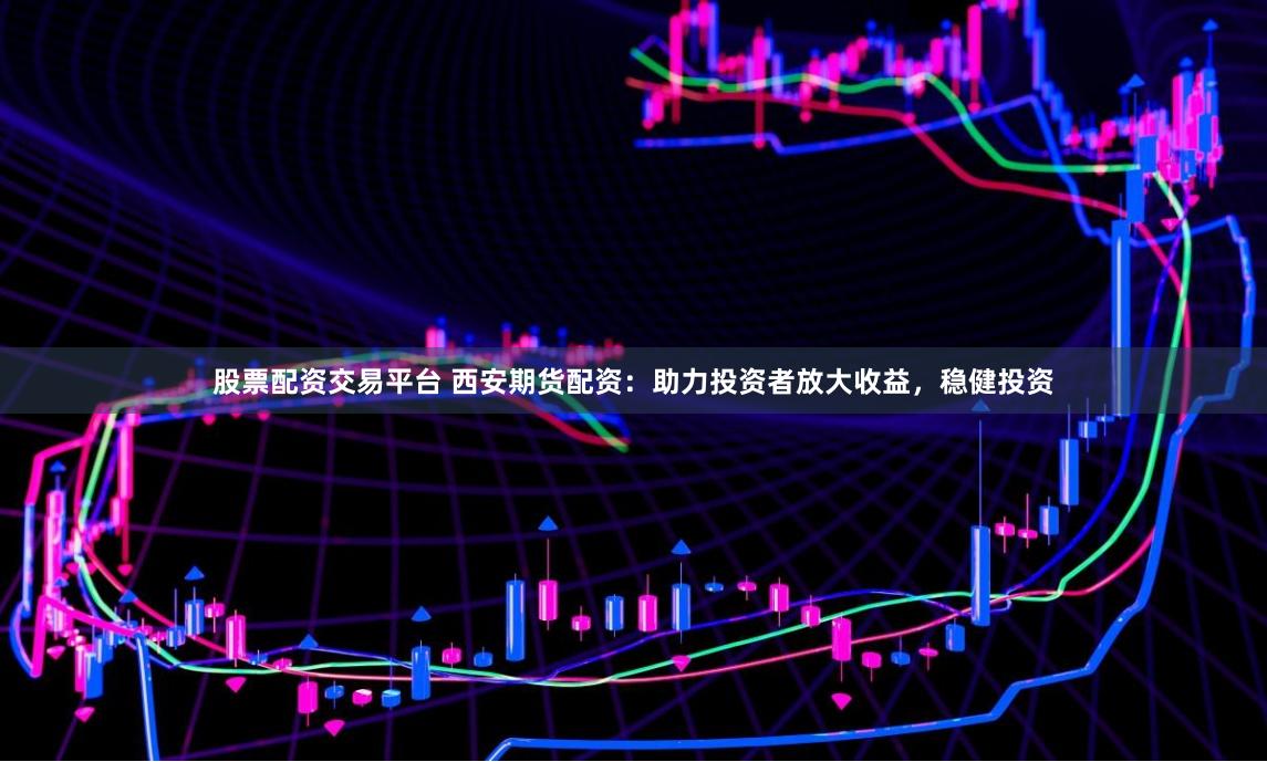 股票配资交易平台 西安期货配资：助力投资者放大收益，稳健投资