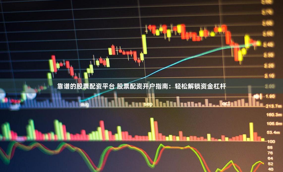 靠谱的股票配资平台 股票配资开户指南：轻松解锁资金杠杆