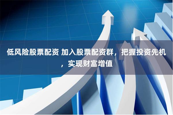 低风险股票配资 加入股票配资群，把握投资先机，实现财富增值