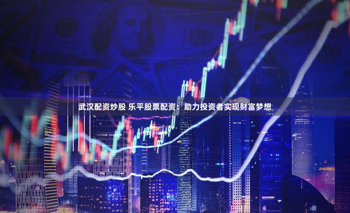 武汉配资炒股 乐平股票配资：助力投资者实现财富梦想