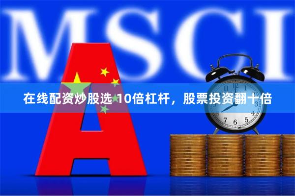 在线配资炒股选 10倍杠杆，股票投资翻十倍