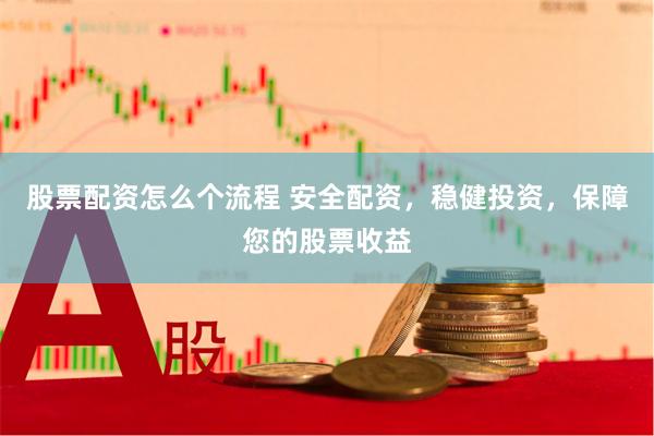 股票配资怎么个流程 安全配资，稳健投资，保障您的股票收益