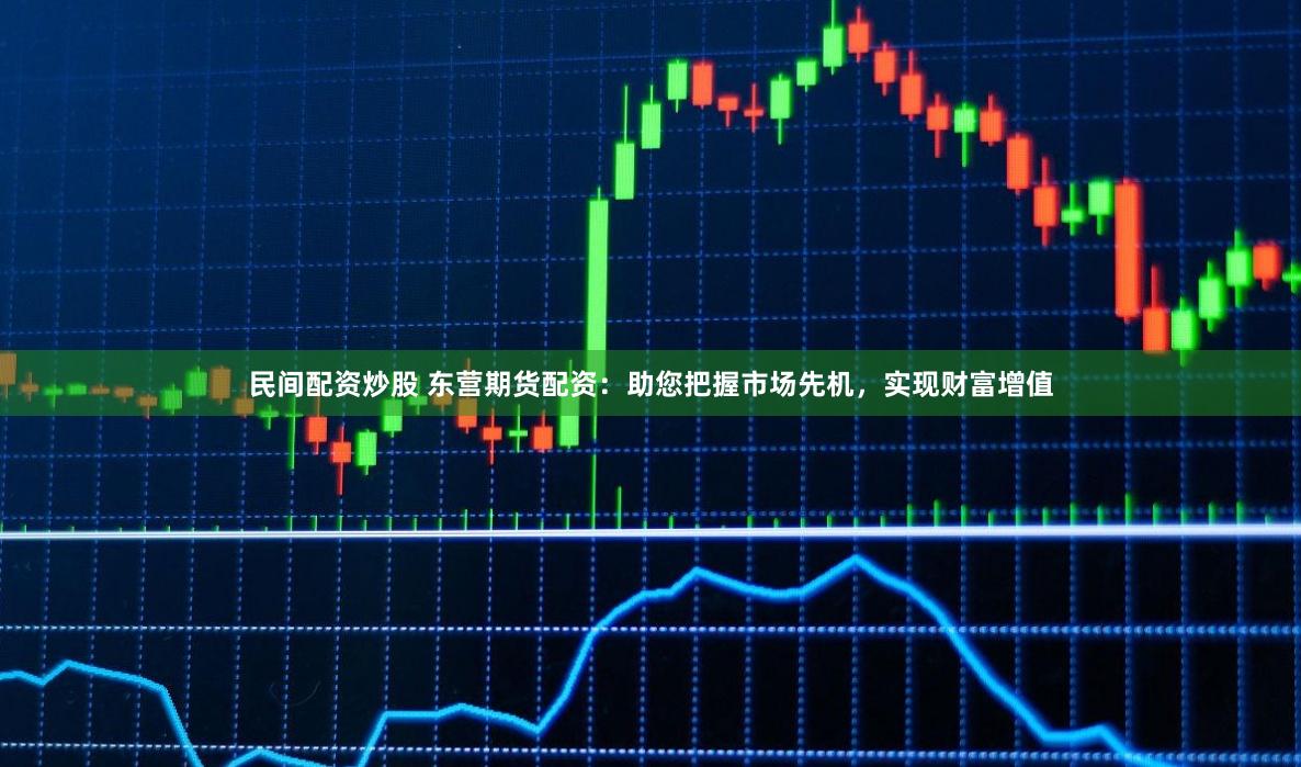 民间配资炒股 东营期货配资：助您把握市场先机，实现财富增值