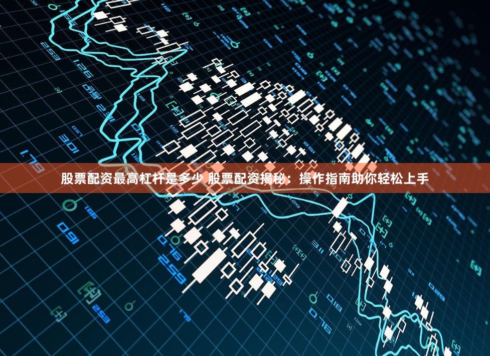 股票配资最高杠杆是多少 股票配资揭秘：操作指南助你轻松上手