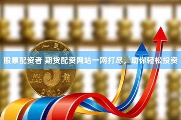 股票配资者 期货配资网站一网打尽，助你轻松投资
