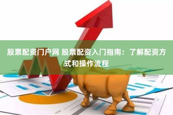 股票配资门户网 股票配资入门指南：了解配资方式和操作流程