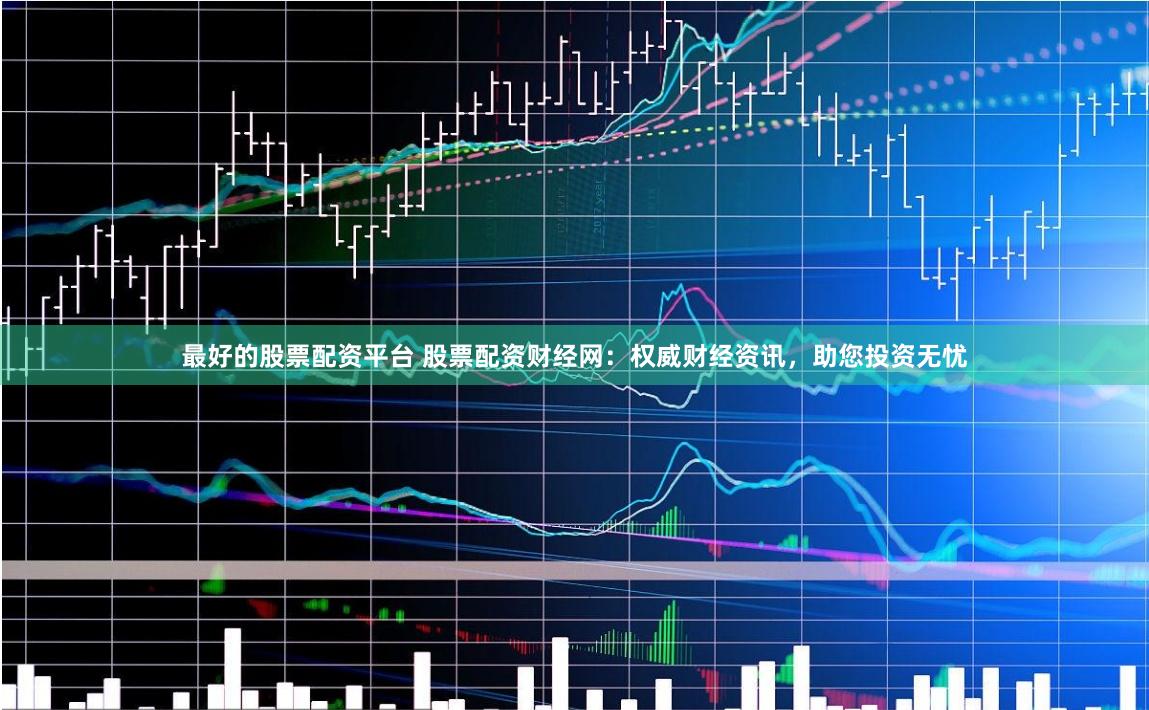 最好的股票配资平台 股票配资财经网：权威财经资讯，助您投资无忧