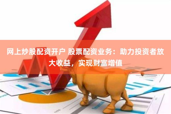 网上炒股配资开户 股票配资业务：助力投资者放大收益，实现财富增值