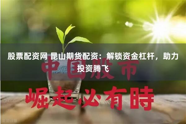 股票配资网 昆山期货配资：解锁资金杠杆，助力投资腾飞