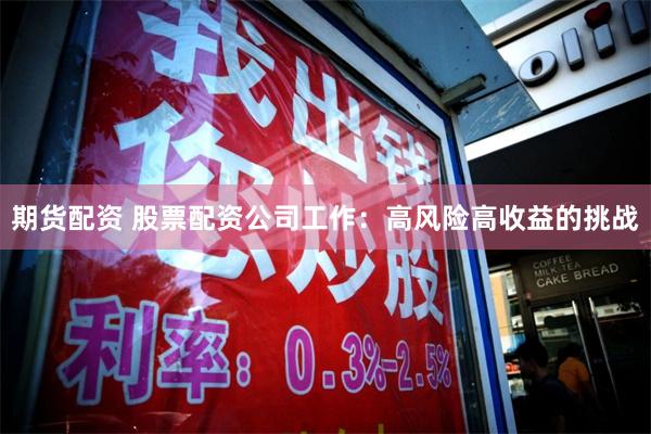 期货配资 股票配资公司工作：高风险高收益的挑战