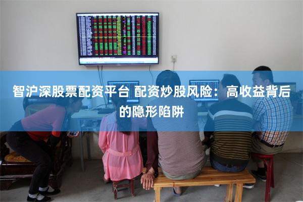 智沪深股票配资平台 配资炒股风险：高收益背后的隐形陷阱