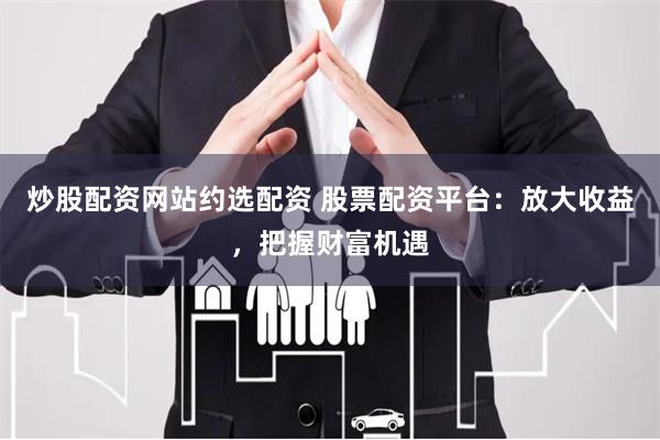 炒股配资网站约选配资 股票配资平台：放大收益，把握财富机遇