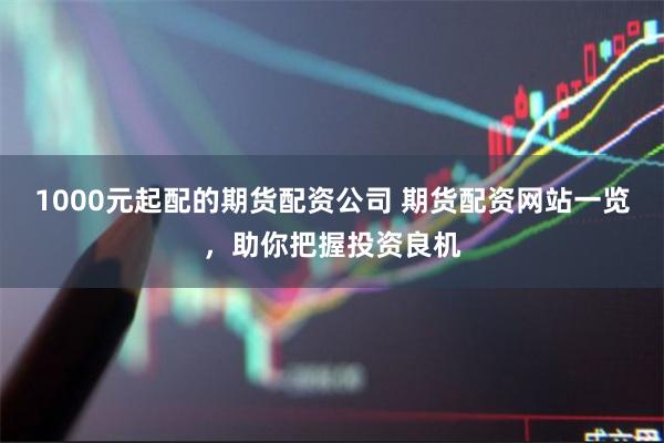 1000元起配的期货配资公司 期货配资网站一览，助你把握投资良机