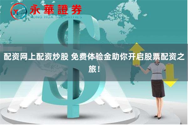 配资网上配资炒股 免费体验金助你开启股票配资之旅！