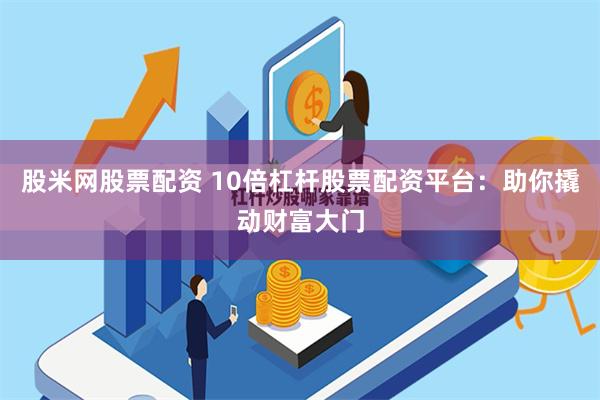 股米网股票配资 10倍杠杆股票配资平台：助你撬动财富大门