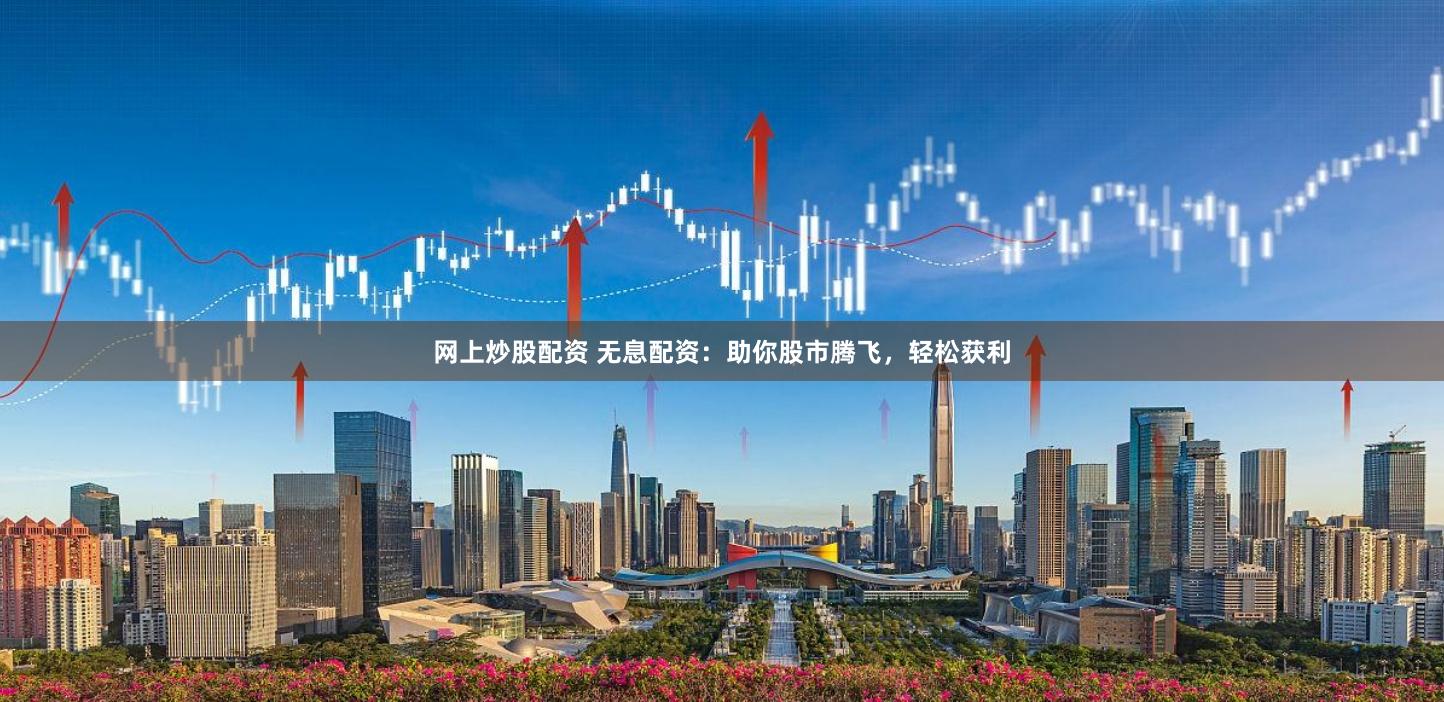 网上炒股配资 无息配资：助你股市腾飞，轻松获利
