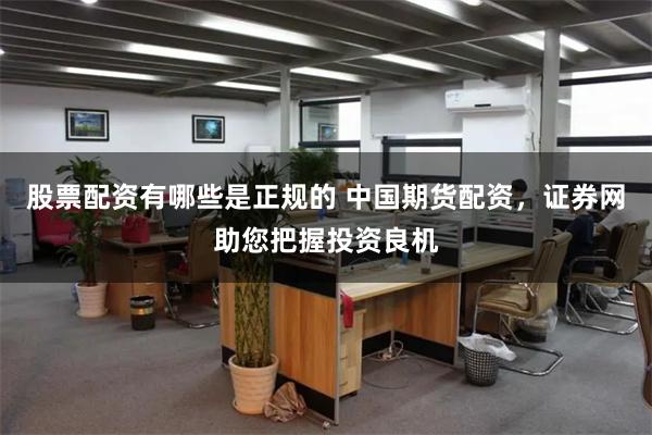 股票配资有哪些是正规的 中国期货配资，证券网助您把握投资良机
