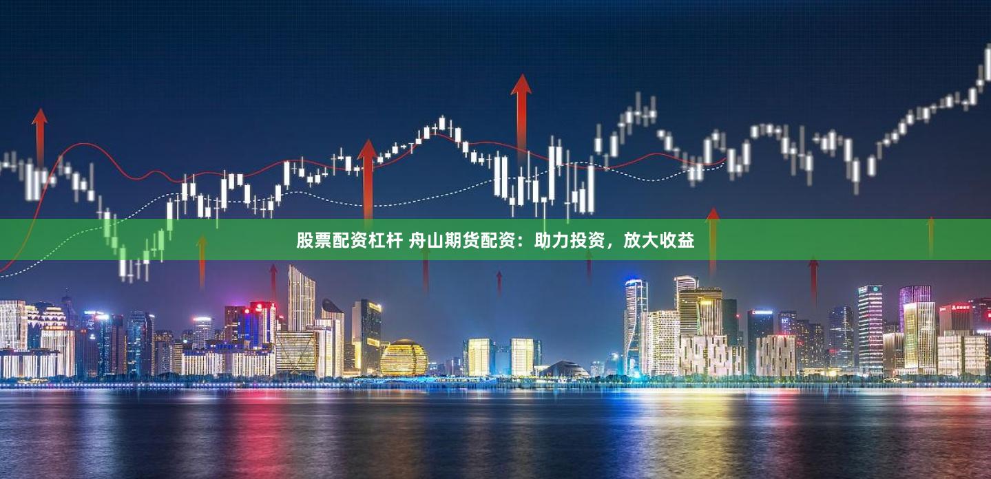 股票配资杠杆 舟山期货配资：助力投资，放大收益