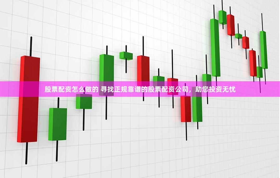 股票配资怎么做的 寻找正规靠谱的股票配资公司，助您投资无忧