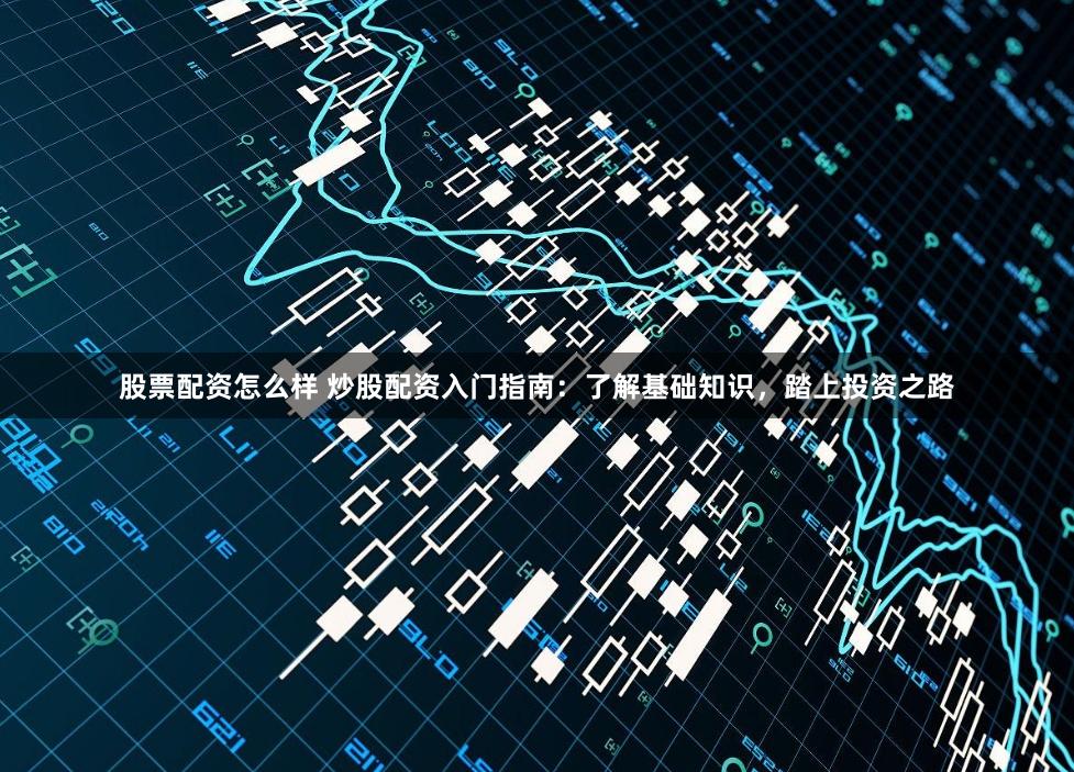股票配资怎么样 炒股配资入门指南：了解基础知识，踏上投资之路