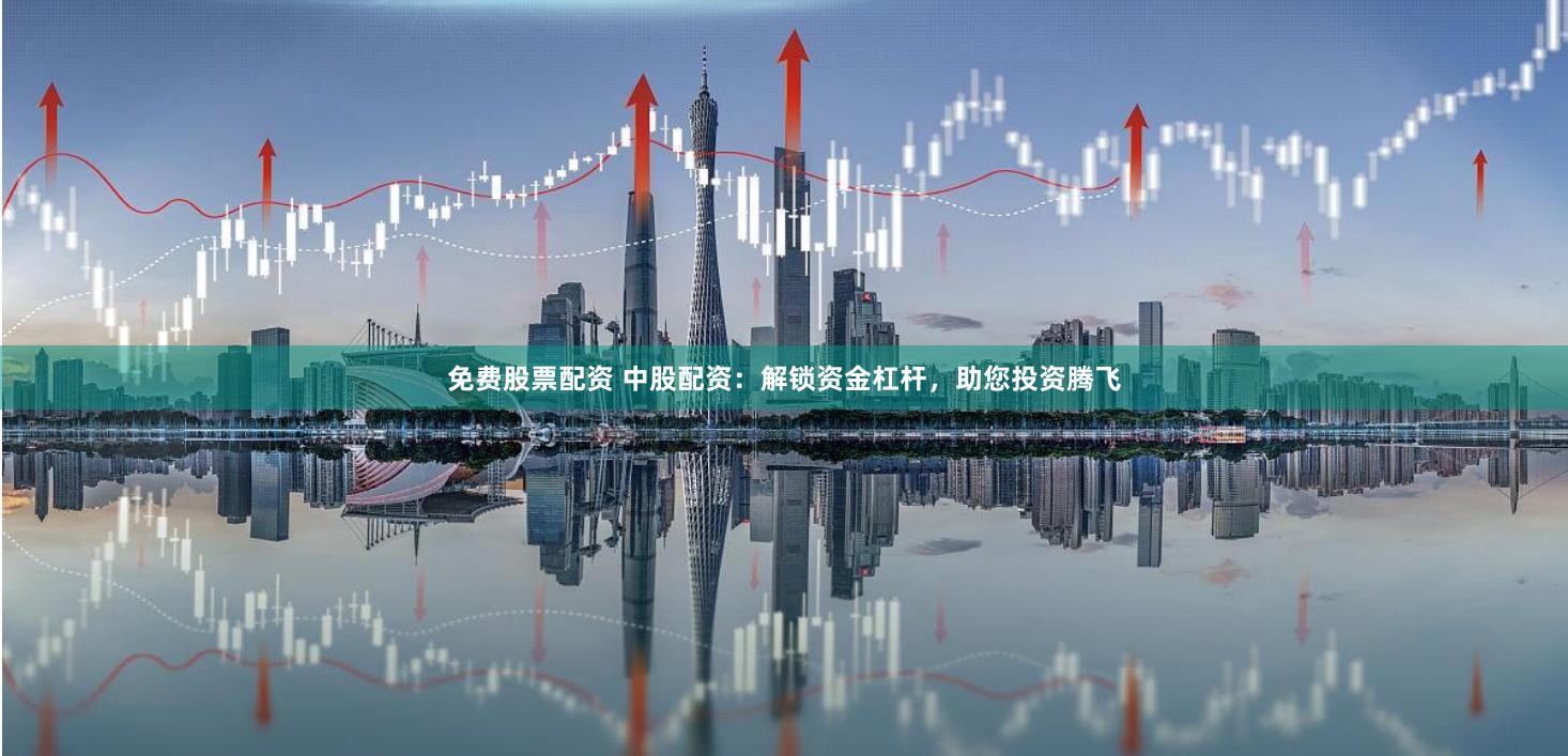 免费股票配资 中股配资：解锁资金杠杆，助您投资腾飞