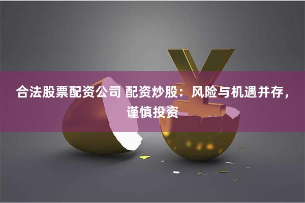合法股票配资公司 配资炒股：风险与机遇并存，谨慎投资