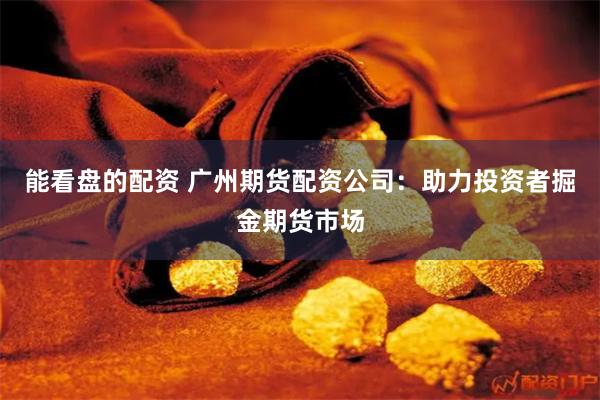 能看盘的配资 广州期货配资公司：助力投资者掘金期货市场