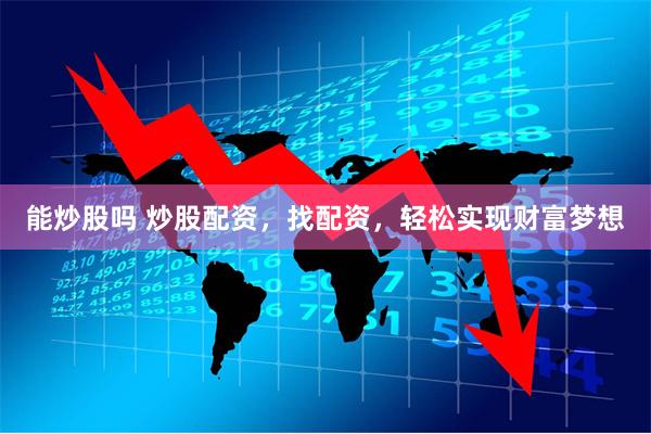 能炒股吗 炒股配资，找配资，轻松实现财富梦想
