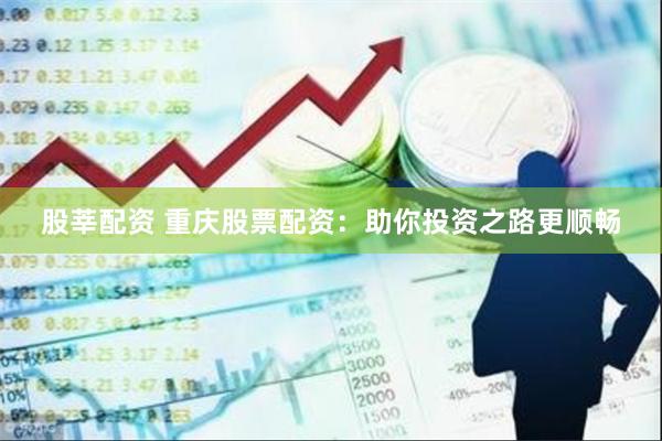 股莘配资 重庆股票配资：助你投资之路更顺畅