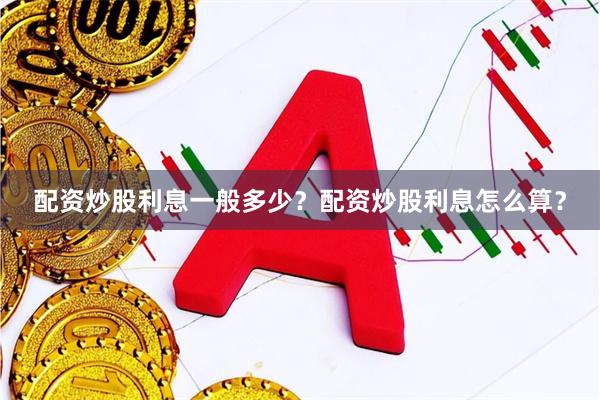 配资炒股利息一般多少？配资炒股利息怎么算？