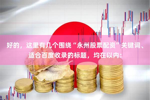 好的，这里有几个围绕“永州股票配资”关键词、适合百度收录的标题，均在以内：