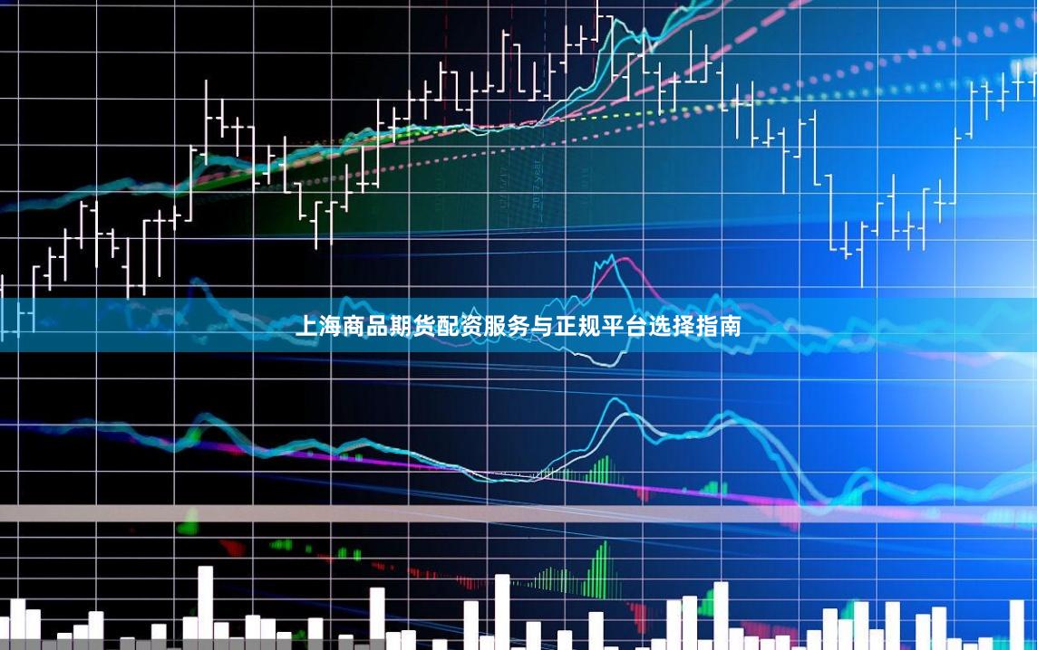 上海商品期货配资服务与正规平台选择指南