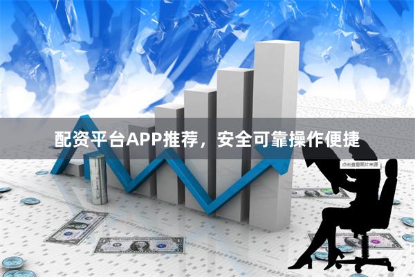 配资平台APP推荐，安全可靠操作便捷