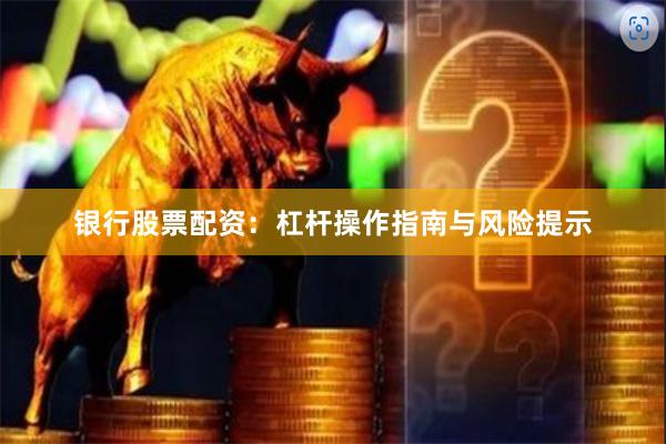 银行股票配资：杠杆操作指南与风险提示