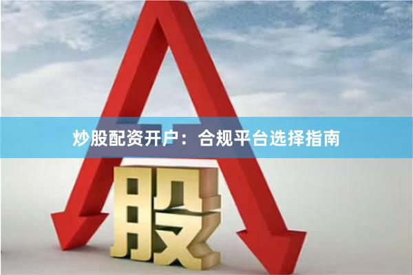 炒股配资开户：合规平台选择指南